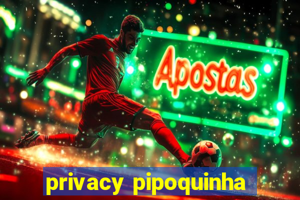 privacy pipoquinha